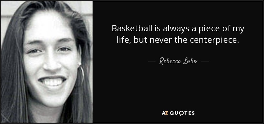 Basketball is always a piece of my life, but never the centerpiece. - Rebecca Lobo