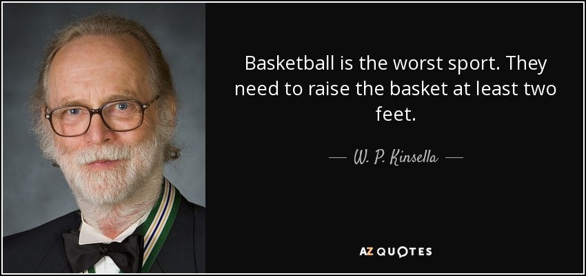 Basketball is the worst sport. They need to raise the basket at least two feet. - W. P. Kinsella
