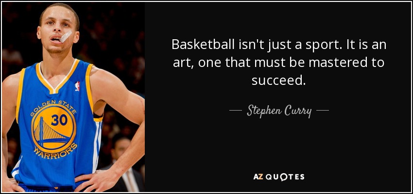 Basketball isn't just a sport. It is an art, one that must be mastered to succeed. - Stephen Curry