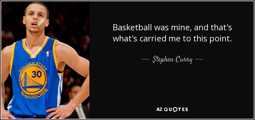 Basketball was mine, and that's what's carried me to this point. - Stephen Curry