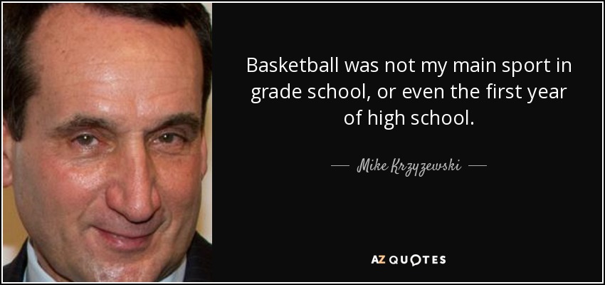Basketball was not my main sport in grade school, or even the first year of high school. - Mike Krzyzewski