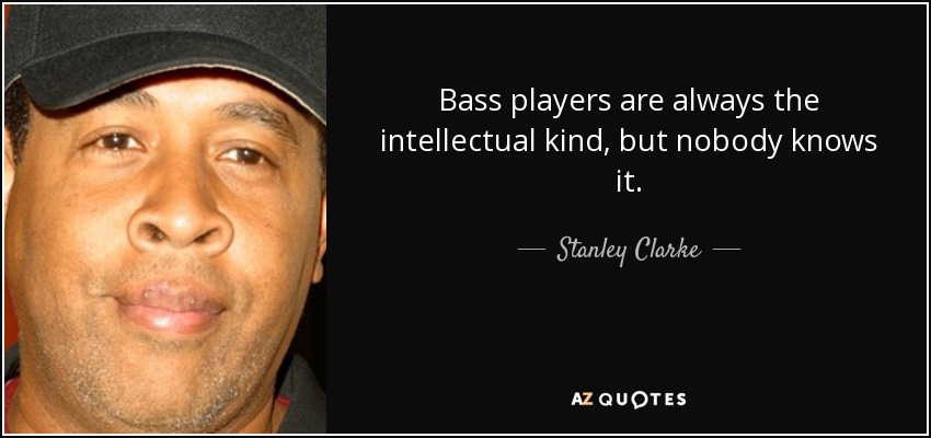 Bass players are always the intellectual kind, but nobody knows it. - Stanley Clarke