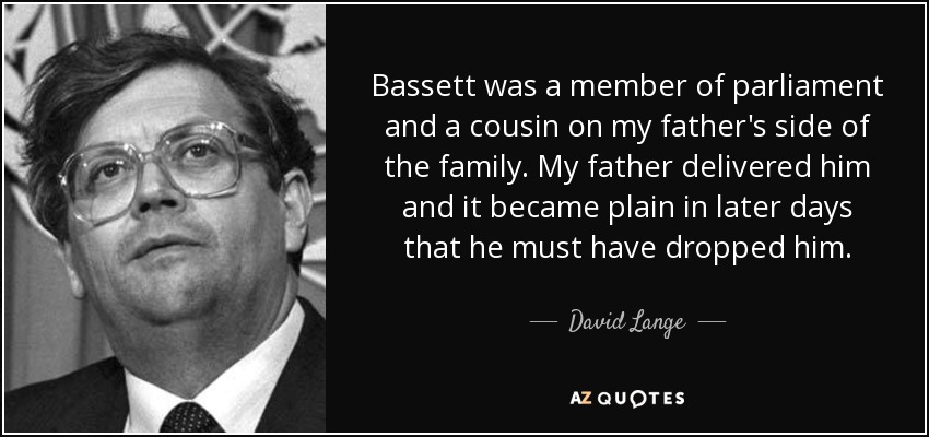 Bassett was a member of parliament and a cousin on my father's side of the family. My father delivered him and it became plain in later days that he must have dropped him. - David Lange