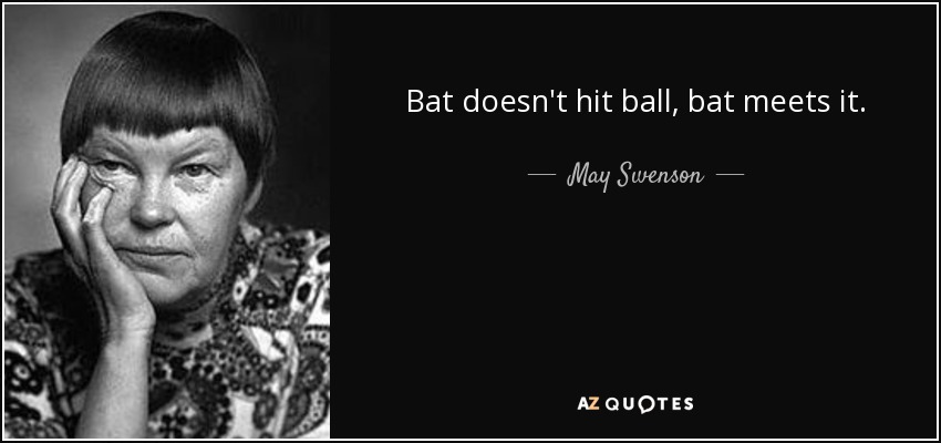 Bat doesn't hit ball, bat meets it. - May Swenson