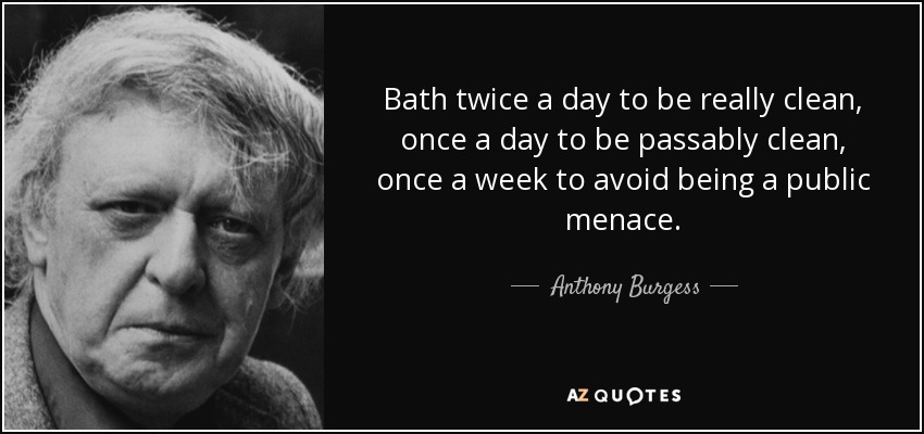 Bath twice a day to be really clean, once a day to be passably clean, once a week to avoid being a public menace. - Anthony Burgess