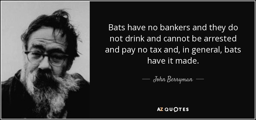 Bats have no bankers and they do not drink and cannot be arrested and pay no tax and, in general, bats have it made. - John Berryman