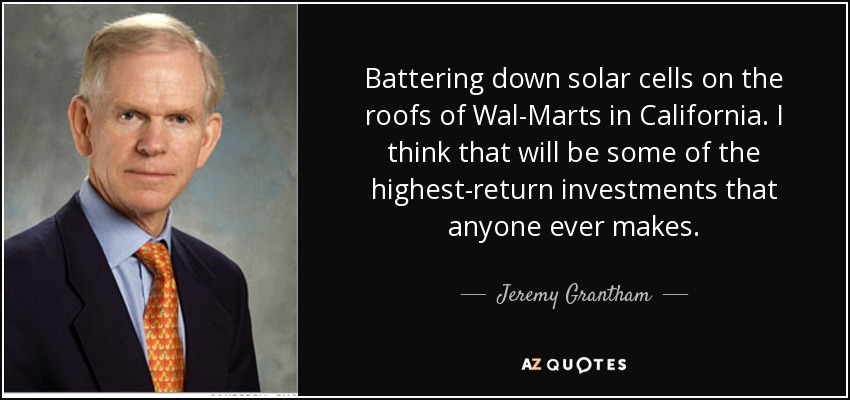 Battering down solar cells on the roofs of Wal-Marts in California. I think that will be some of the highest-return investments that anyone ever makes. - Jeremy Grantham