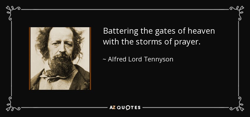 Battering the gates of heaven with the storms of prayer. - Alfred Lord Tennyson