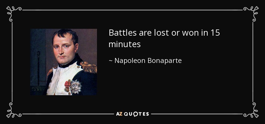 Battles are lost or won in 15 minutes - Napoleon Bonaparte