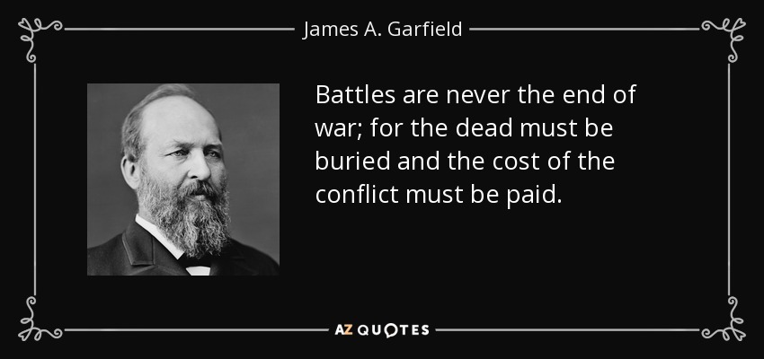 Battles are never the end of war; for the dead must be buried and the cost of the conflict must be paid. - James A. Garfield
