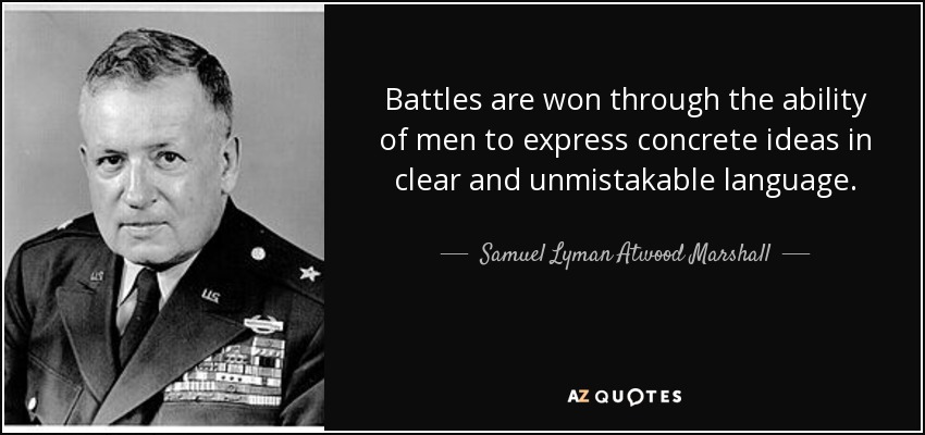 Battles are won through the ability of men to express concrete ideas in clear and unmistakable language. - Samuel Lyman Atwood Marshall