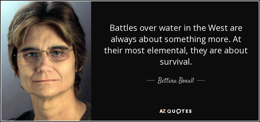 Battles over water in the West are always about something more. At their most elemental, they are about survival. - Bettina Boxall