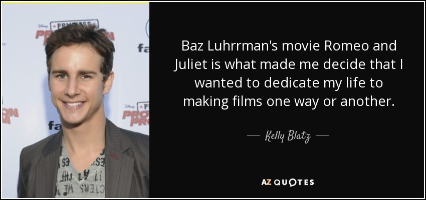 Baz Luhrrman's movie Romeo and Juliet is what made me decide that I wanted to dedicate my life to making films one way or another. - Kelly Blatz
