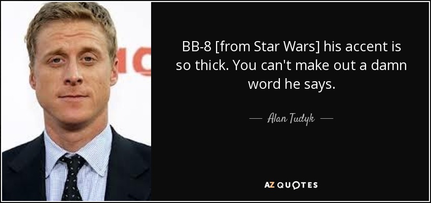 BB-8 [from Star Wars] his accent is so thick. You can't make out a damn word he says. - Alan Tudyk