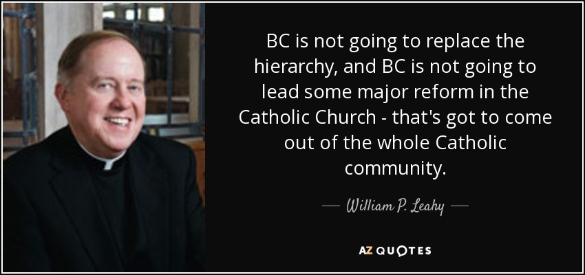 BC is not going to replace the hierarchy, and BC is not going to lead some major reform in the Catholic Church - that's got to come out of the whole Catholic community. - William P. Leahy