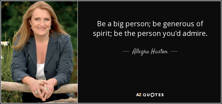 Be a big person; be generous of spirit; be the person you'd admire. - Allegra Huston