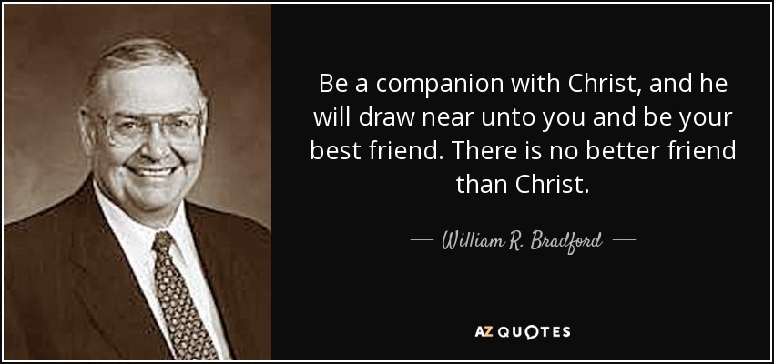 Be a companion with Christ, and he will draw near unto you and be your best friend. There is no better friend than Christ. - William R. Bradford