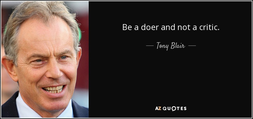 Be a doer and not a critic. - Tony Blair