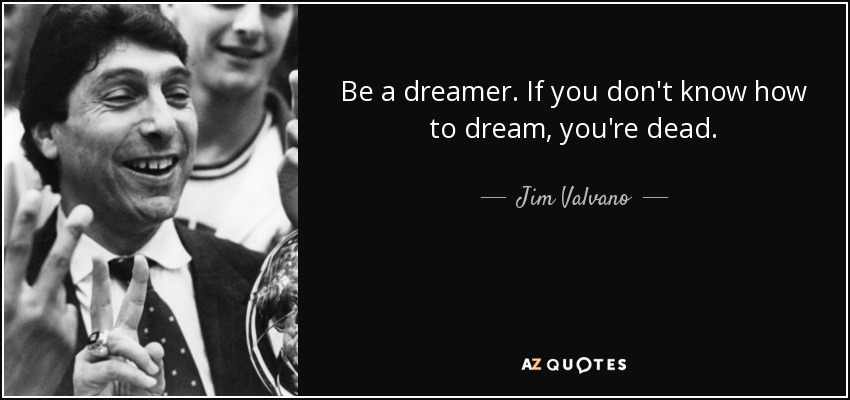Be a dreamer. If you don't know how to dream, you're dead. - Jim Valvano