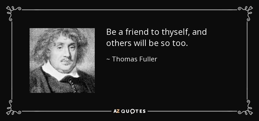 Be a friend to thyself, and others will be so too. - Thomas Fuller