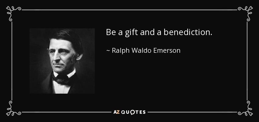 Be a gift and a benediction. - Ralph Waldo Emerson