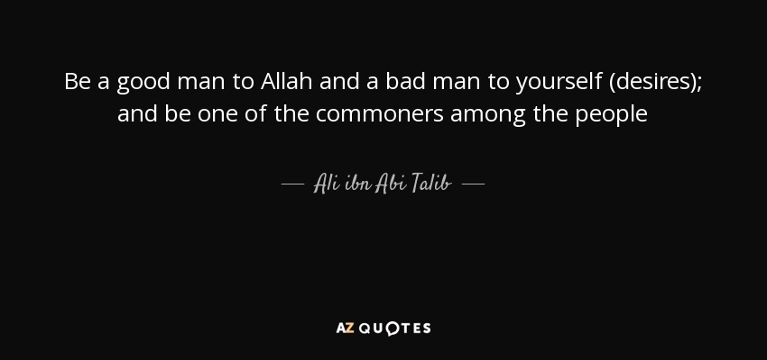 Be a good man to Allah and a bad man to yourself (desires); and be one of the commoners among the people - Ali ibn Abi Talib