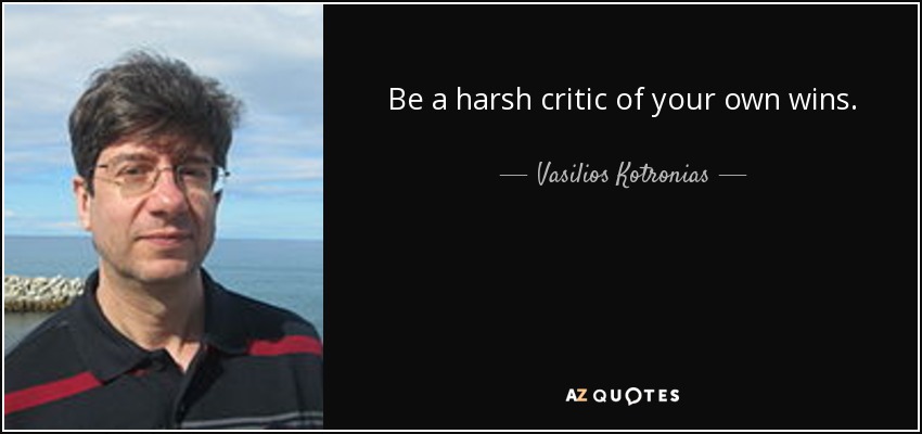 Be a harsh critic of your own wins. - Vasilios Kotronias