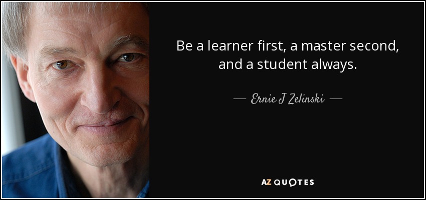 Be a learner first, a master second, and a student always. - Ernie J Zelinski