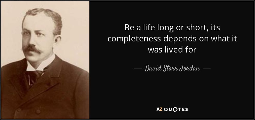 Be a life long or short, its completeness depends on what it was lived for - David Starr Jordan