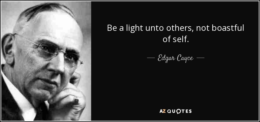 Be a light unto others, not boastful of self. - Edgar Cayce