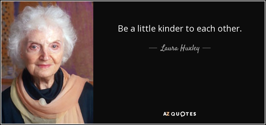 Be a little kinder to each other. - Laura Huxley