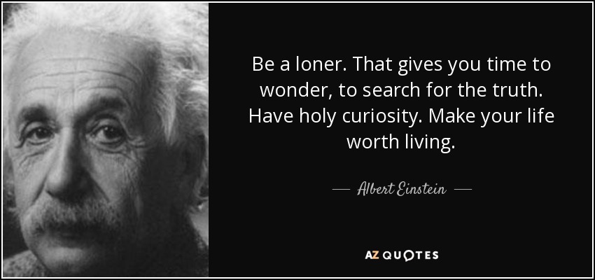 Be a loner. That gives you time to wonder, to search for the truth. Have holy curiosity. Make your life worth living. - Albert Einstein