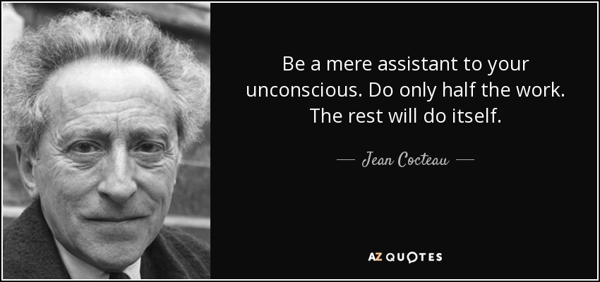 Be a mere assistant to your unconscious. Do only half the work. The rest will do itself. - Jean Cocteau