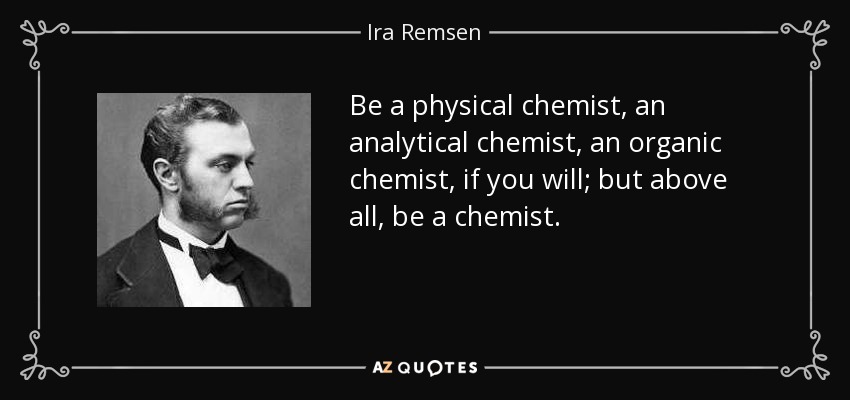 Be a physical chemist, an analytical chemist, an organic chemist, if you will; but above all, be a chemist. - Ira Remsen