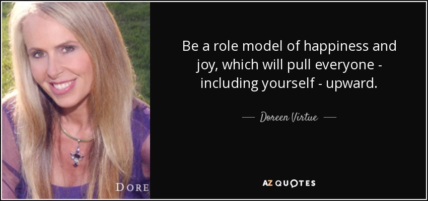 Be a role model of happiness and joy, which will pull everyone - including yourself - upward. - Doreen Virtue
