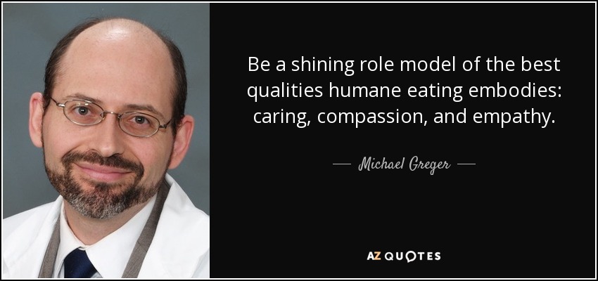 Be a shining role model of the best qualities humane eating embodies: caring, compassion, and empathy. - Michael Greger