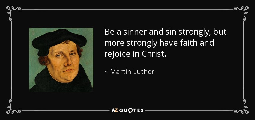 Be a sinner and sin strongly, but more strongly have faith and rejoice in Christ. - Martin Luther