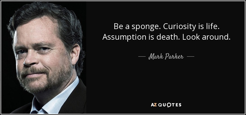 Be a sponge. Curiosity is life. Assumption is death. Look around. - Mark Parker
