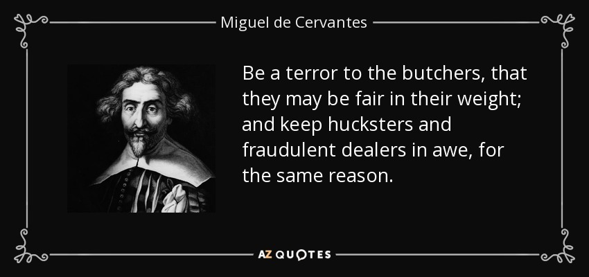 Be a terror to the butchers, that they may be fair in their weight; and keep hucksters and fraudulent dealers in awe, for the same reason. - Miguel de Cervantes