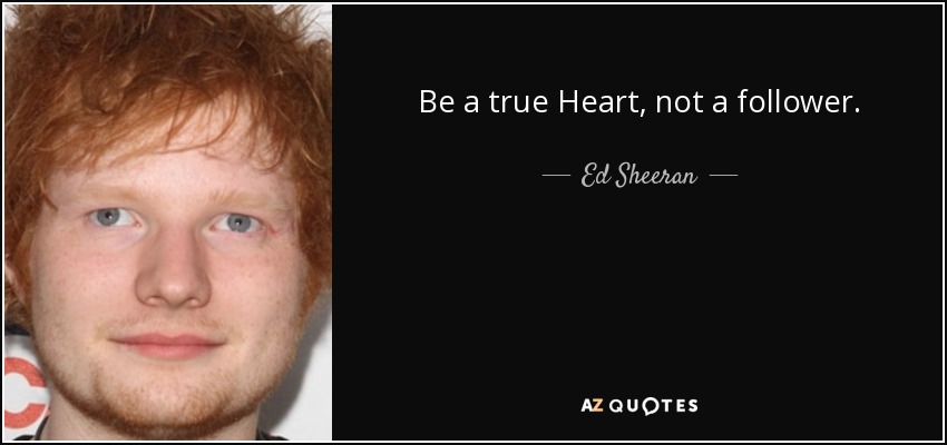 Be a true Heart, not a follower. - Ed Sheeran