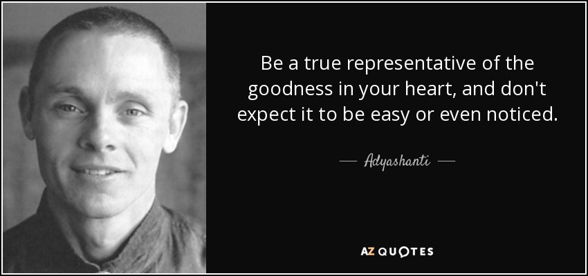 Be a true representative of the goodness in your heart, and don't expect it to be easy or even noticed. - Adyashanti