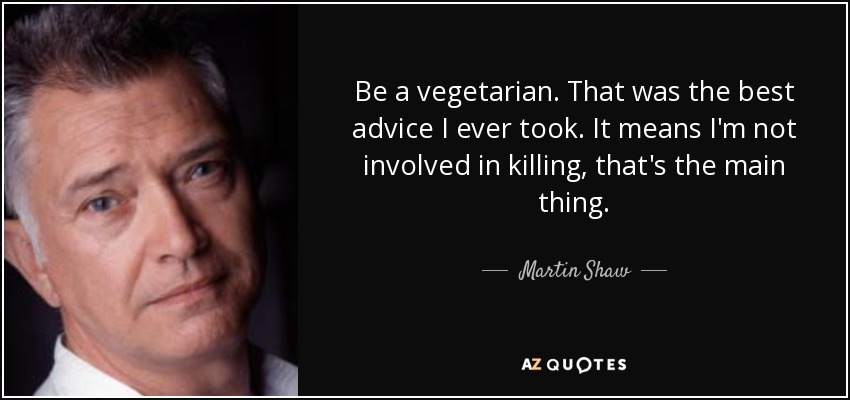 Be a vegetarian. That was the best advice I ever took. It means I'm not involved in killing, that's the main thing. - Martin Shaw