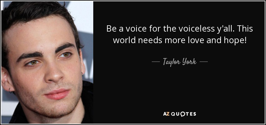 Be a voice for the voiceless y'all. This world needs more love and hope! - Taylor York