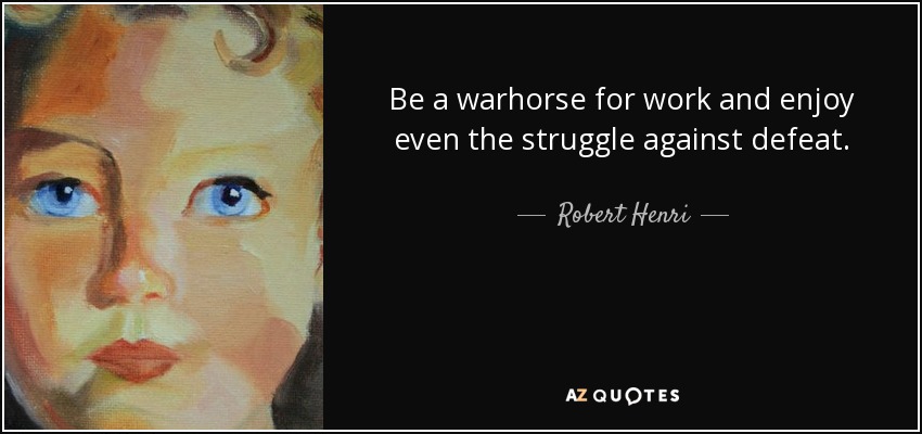 Be a warhorse for work and enjoy even the struggle against defeat. - Robert Henri