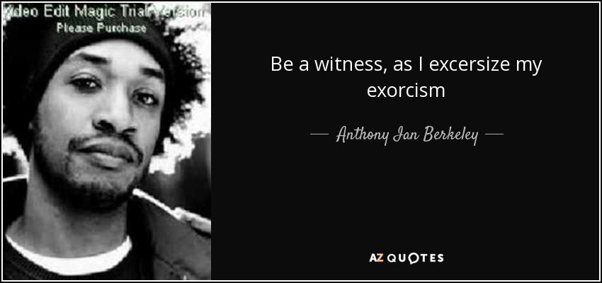 Be a witness, as I excersize my exorcism - Anthony Ian Berkeley