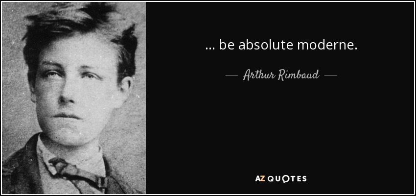. . . be absolute moderne. - Arthur Rimbaud