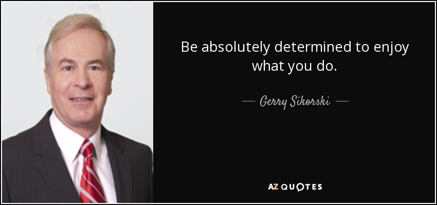 Be absolutely determined to enjoy what you do. - Gerry Sikorski