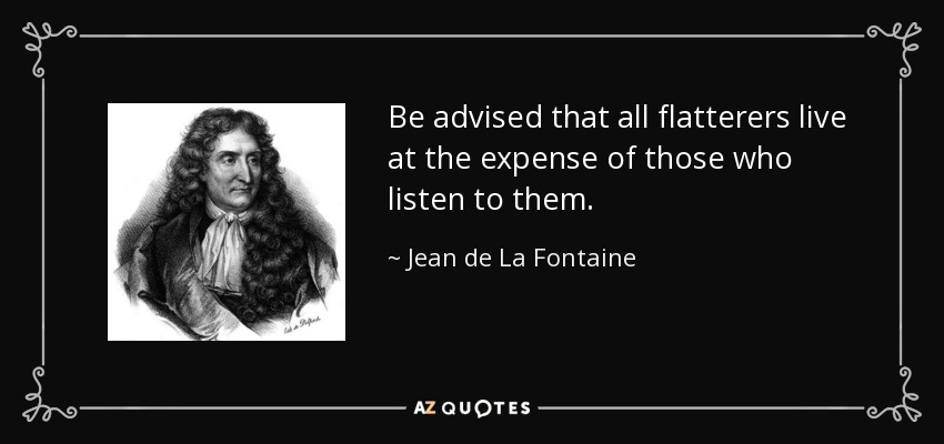 Be advised that all flatterers live at the expense of those who listen to them. - Jean de La Fontaine