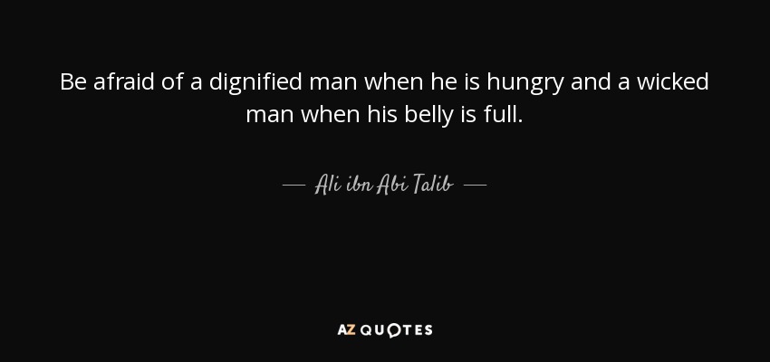 Be afraid of a dignified man when he is hungry and a wicked man when his belly is full. - Ali ibn Abi Talib
