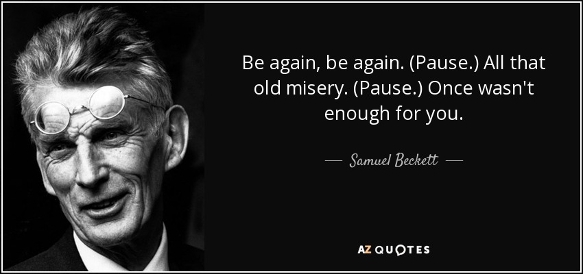 Be again, be again. (Pause.) All that old misery. (Pause.) Once wasn't enough for you. - Samuel Beckett